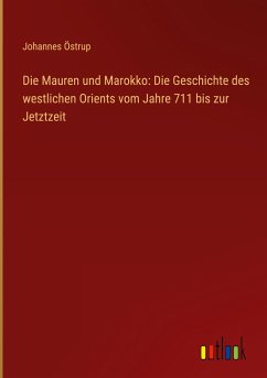 Die Mauren und Marokko: Die Geschichte des westlichen Orients vom Jahre 711 bis zur Jetztzeit - Östrup, Johannes