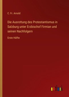 Die Ausrottung des Protestantismus in Salzburg unter Erzbischof Firmian und seinen Nachfolgern - Arnold, C. Fr.