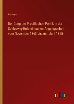 Der Gang der Preußischen Politik in der Schleswig-Holsteinischen Angelegenheit vom November 1863 bis zum Juni 1865 - Anonym