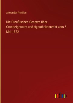 Die Preußischen Gesetze über Grundeigentum und Hypothekenrecht vom 5. Mai 1872 - Achilles, Alexander