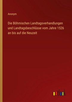 Die Böhmischen Landtagsverhandlungen und Landtagsbeschlüsse vom Jahre 1526 an bis auf die Neuzeit - Anonym
