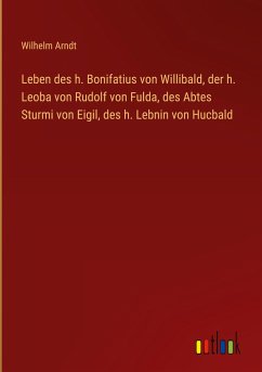 Leben des h. Bonifatius von Willibald, der h. Leoba von Rudolf von Fulda, des Abtes Sturmi von Eigil, des h. Lebnin von Hucbald - Arndt, Wilhelm