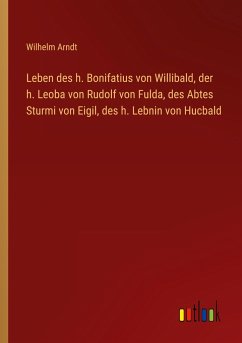 Leben des h. Bonifatius von Willibald, der h. Leoba von Rudolf von Fulda, des Abtes Sturmi von Eigil, des h. Lebnin von Hucbald - Arndt, Wilhelm