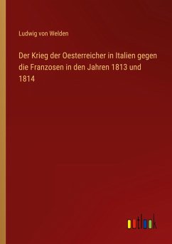 Der Krieg der Oesterreicher in Italien gegen die Franzosen in den Jahren 1813 und 1814 - Welden, Ludwig Von