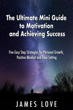 The Ultimate Mini Guide to Motivation and Achieving Success: Five Easy Step Strategies for Personal Growth, Positive Mindset and Goal Setting (eBook, ePUB) - Love, James