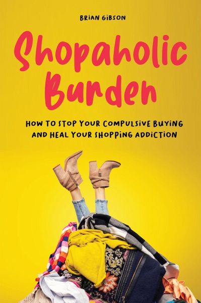 Shopaholic Burden How to Stop Your Compulsive Buying And Heal Your Shopping Addiction (eBook, ePUB) Shopaholic Burden How to Stop Your Compulsive Buying And Heal Your Shopping Addiction (eBook, ePUB)