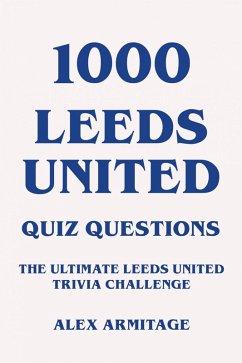 1000 Leeds United Quiz Questions - The Ultimate Leeds United Trivia Challenge (eBook, ePUB) - Armitage, Alex