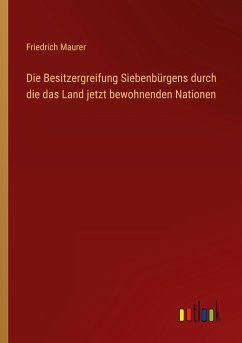 Die Besitzergreifung Siebenbürgens durch die das Land jetzt bewohnenden Nationen - Maurer, Friedrich