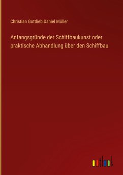 Anfangsgründe der Schiffbaukunst oder praktische Abhandlung über den Schiffbau - Müller, Christian Gottlieb Daniel