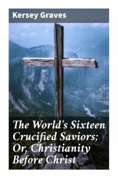 The World's Sixteen Crucified Saviors; Or, Christianity Before Christ - Graves, Kersey
