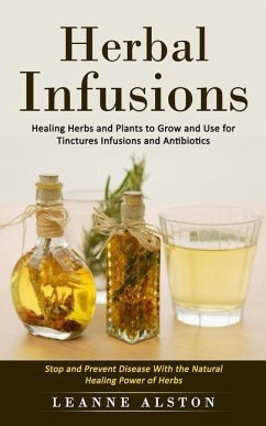 Herbal Infusions: Healing Herbs and Plants to Grow and Use for Tinctures Infusions and Antibiotics (Stop and Prevent Disease With the Na - Alston, Leanne