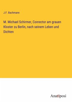 M. Michael Schirmer, Conrector am grauen Kloster zu Berlin, nach seinem Leben und Dichten - Bachmann, J. F.