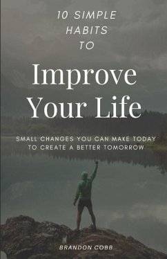 10 Simple Habits to Improve Your Life: Small Changes You Can Make Today To Create A Better Tomorrow - Cobb, Brandon