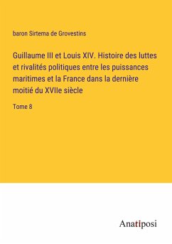 Guillaume III et Louis XIV. Histoire des luttes et rivalités politiques entre les puissances maritimes et la France dans la dernière moitié du XVIIe siècle - Grovestins, baron Sirtema de