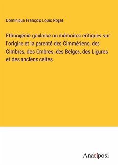 Ethnogénie gauloise ou mémoires critiques sur l'origine et la parenté des Cimmériens, des Cimbres, des Ombres, des Belges, des Ligures et des anciens celtes - Roget, Dominique François Louis