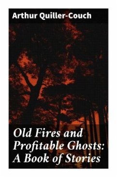 Old Fires and Profitable Ghosts: A Book of Stories - Quiller-Couch, Arthur