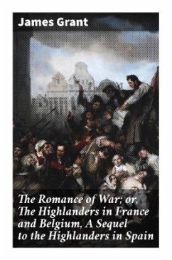 The Romance of War; or, The Highlanders in France and Belgium, A Sequel to the Highlanders in Spain - Grant, James
