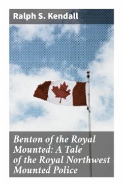 Benton of the Royal Mounted: A Tale of the Royal Northwest Mounted Police - Kendall, Ralph S.