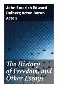 The History of Freedom, and Other Essays - Acton, John Emerich Edward Dalberg Acton, Baron