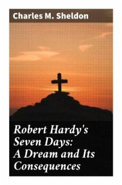 Robert Hardy's Seven Days: A Dream and Its Consequences - Sheldon, Charles M.
