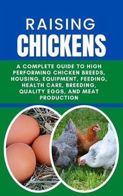 Raising Chickens: A Complete Guide to High Performing Chicken Breeds, Housing, Equipment, Feeding, Health Care, Breeding, Quality Eggs, and Meat Production (eBook, ePUB) - B, Rachael