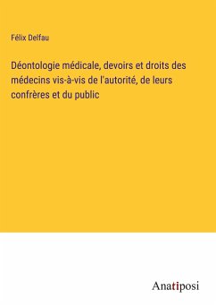 Déontologie médicale, devoirs et droits des médecins vis-à-vis de l'autorité, de leurs confrères et du public - Delfau, Félix