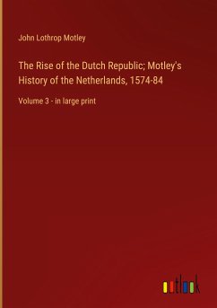 The Rise of the Dutch Republic; Motley's History of the Netherlands, 1574-84 - Motley, John Lothrop