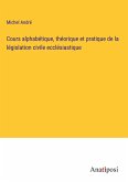 Cours alphabétique, théorique et pratique de la législation civile ecclésiastique