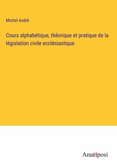 Cours alphabétique, théorique et pratique de la législation civile ecclésiastique - André, Michel