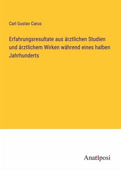 Erfahrungsresultate aus ärztlichen Studien und ärztlichem Wirken während eines halben Jahrhunderts - Carus, Carl Gustav