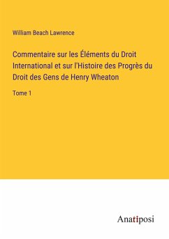 Commentaire sur les Éléments du Droit International et sur l'Histoire des Progrès du Droit des Gens de Henry Wheaton - Lawrence, William Beach