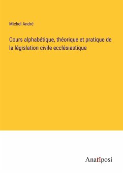 Cours alphabétique, théorique et pratique de la législation civile ecclésiastique - André, Michel