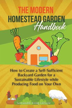 The Modern Homestead Garden Handobook   How to Create a Self-Sufficient Backyard Garden for a Sustainable Lifestyle While Producing Food on Your Own - Lifestyle, Sustainable Living