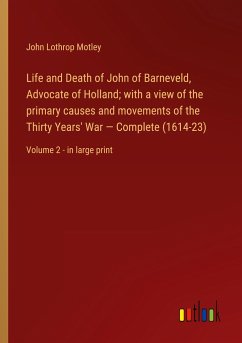 Life and Death of John of Barneveld, Advocate of Holland; with a view of the primary causes and movements of the Thirty Years' War ¿ Complete (1614-23)
