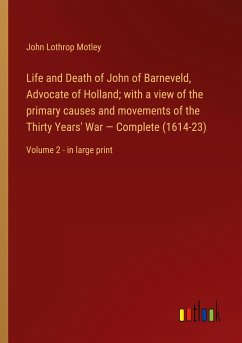 Life and Death of John of Barneveld, Advocate of Holland; with a view of the primary causes and movements of the Thirty Years' War ¿ Complete (1614-23) - Motley, John Lothrop