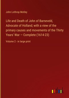 Life and Death of John of Barneveld, Advocate of Holland; with a view of the primary causes and movements of the Thirty Years' War ¿ Complete (1614-23) - Motley, John Lothrop