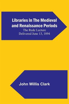 Libraries in the Medieval and Renaissance Periods; The Rede Lecture Delivered June 13, 1894 - Willis Clark, John