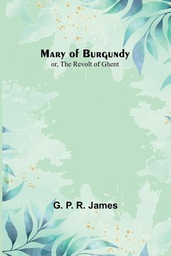 Mary of Burgundy; or, The Revolt of Ghent - P. R. James, G.