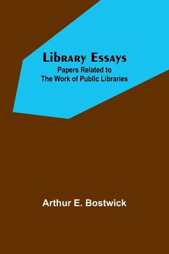 Library Essays; Papers Related to the Work of Public Libraries - E. Bostwick, Arthur