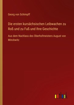 Die ersten kursächsischen Leibwachen zu Roß und zu Fuß und Ihre Geschichte - Schimpff, Georg Von