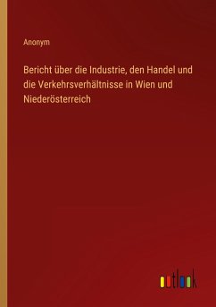 Bericht über die Industrie, den Handel und die Verkehrsverhältnisse in Wien und Niederösterreich - Anonym