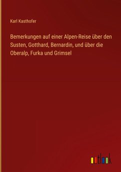 Bemerkungen auf einer Alpen-Reise über den Susten, Gotthard, Bernardin, und über die Oberalp, Furka und Grimsel - Kasthofer, Karl