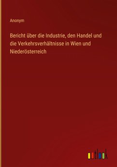 Bericht über die Industrie, den Handel und die Verkehrsverhältnisse in Wien und Niederösterreich