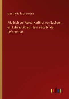 Friedrich der Weise, Kurfürst von Sachsen, ein Lebensbild aus dem Zeitalter der Reformation - Tutzschmann, Max Moritz