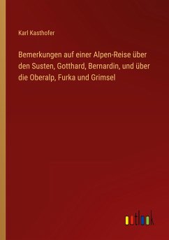 Bemerkungen auf einer Alpen-Reise über den Susten, Gotthard, Bernardin, und über die Oberalp, Furka und Grimsel - Kasthofer, Karl