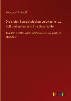 Die ersten kursächsischen Leibwachen zu Roß und zu Fuß und Ihre Geschichte - Schimpff, Georg Von