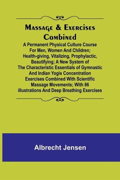 Massage & Exercises Combined; A permanent physical culture course for men, women and children; health-giving, vitalizing, prophylactic, beautifying; a new system of the characteristic essentials of gymnastic and Indian Yogis concentration exercises combin - Jensen, Albrecht