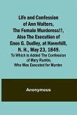 Life and Confession of Ann Walters, the Female Murderess!!, Also the Execution of Enos G. Dudley, at Haverhill, N. H., May 23, 1849. To Which Is Added the Confession of Mary Runkle, Who Was Executed for Murder.