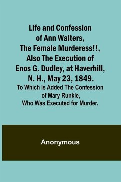 Life and Confession of Ann Walters, the Female Murderess!!, Also the Execution of Enos G. Dudley, at Haverhill, N. H., May 23, 1849. To Which Is Added the Confession of Mary Runkle, Who Was Executed for Murder. - Anonymous