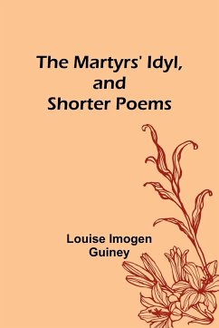 The Martyrs' Idyl, and Shorter Poems - Imogen Guiney, Louise